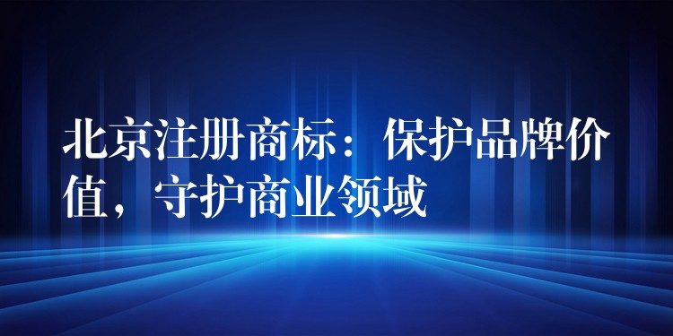 北京注册商标：保护品牌价值，守护商业领域