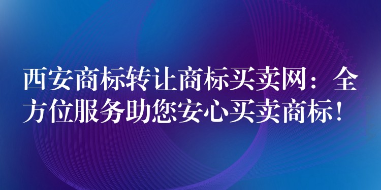 西安商标转让商标买卖网：全方位服务助您安心买卖商标！