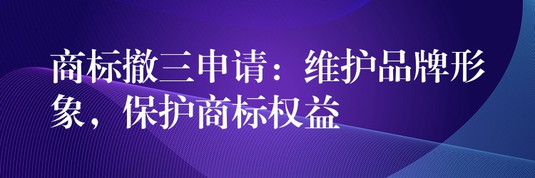 商标撤三申请：维护品牌形象，保护商标权益