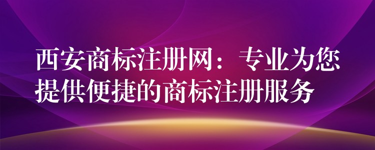 西安商标注册网：专业为您提供便捷的商标注册服务