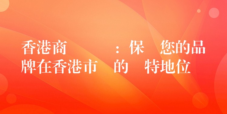 香港商標註冊：保護您的品牌在香港市場的獨特地位