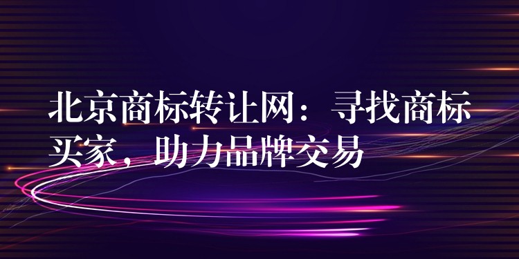 北京商标转让网：寻找商标买家，助力品牌交易