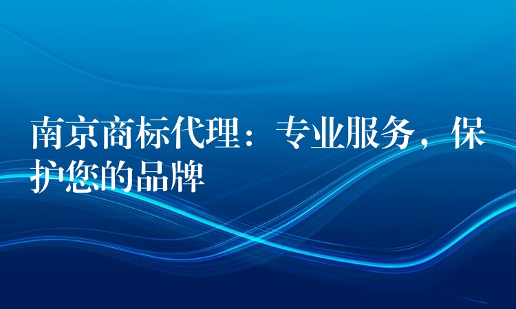 南京商标代理：专业服务，保护您的品牌