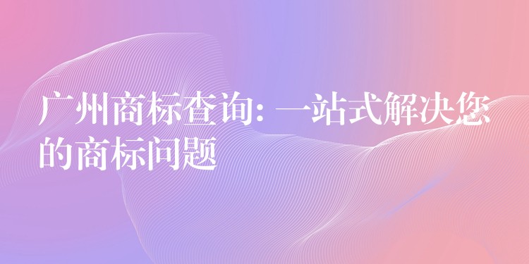 广州商标查询: 一站式解决您的商标问题