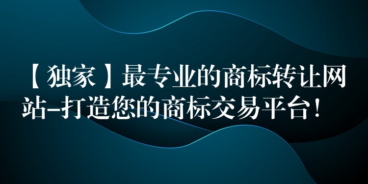【独家】最专业的商标转让网站-打造您的商标交易平台！