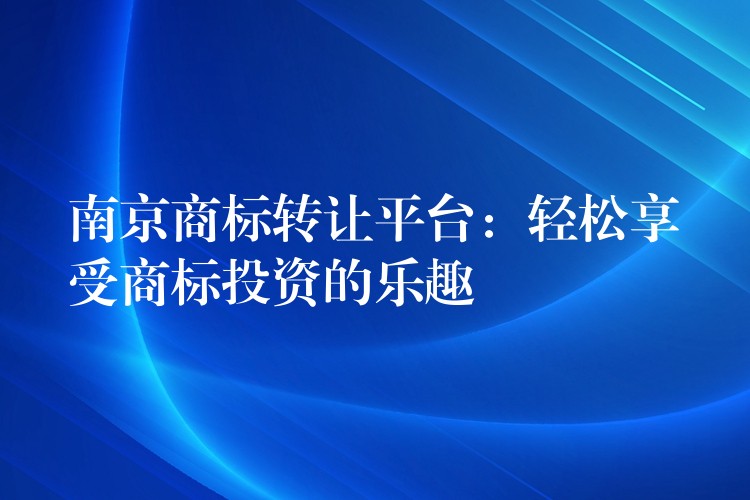 南京商标转让平台：轻松享受商标投资的乐趣