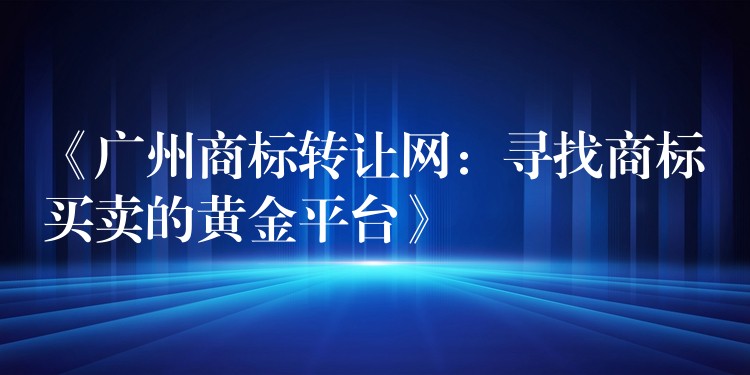 《广州商标转让网：寻找商标买卖的黄金平台》