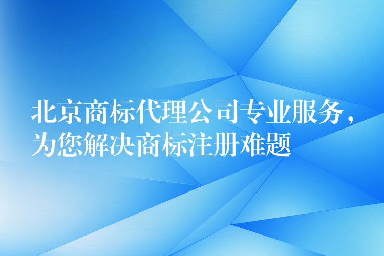 北京商标代理公司专业服务，为您解决商标注册难题