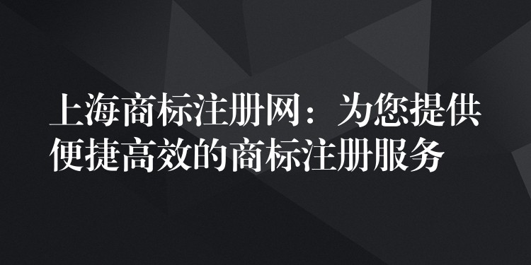 上海商标注册网：为您提供便捷高效的商标注册服务