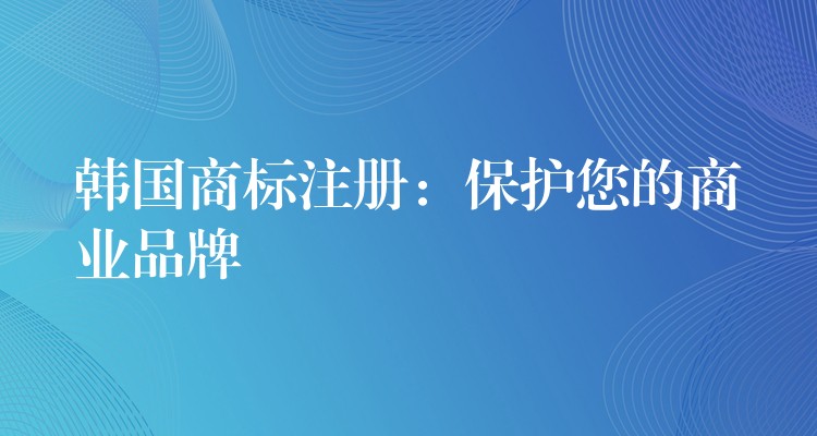 韩国商标注册：保护您的商业品牌