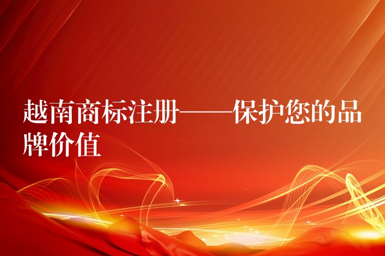 越南商标注册——保护您的品牌价值