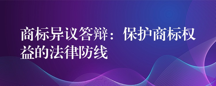商标异议答辩：保护商标权益的法律防线