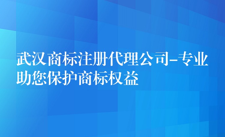 武汉商标注册代理公司-专业助您保护商标权益