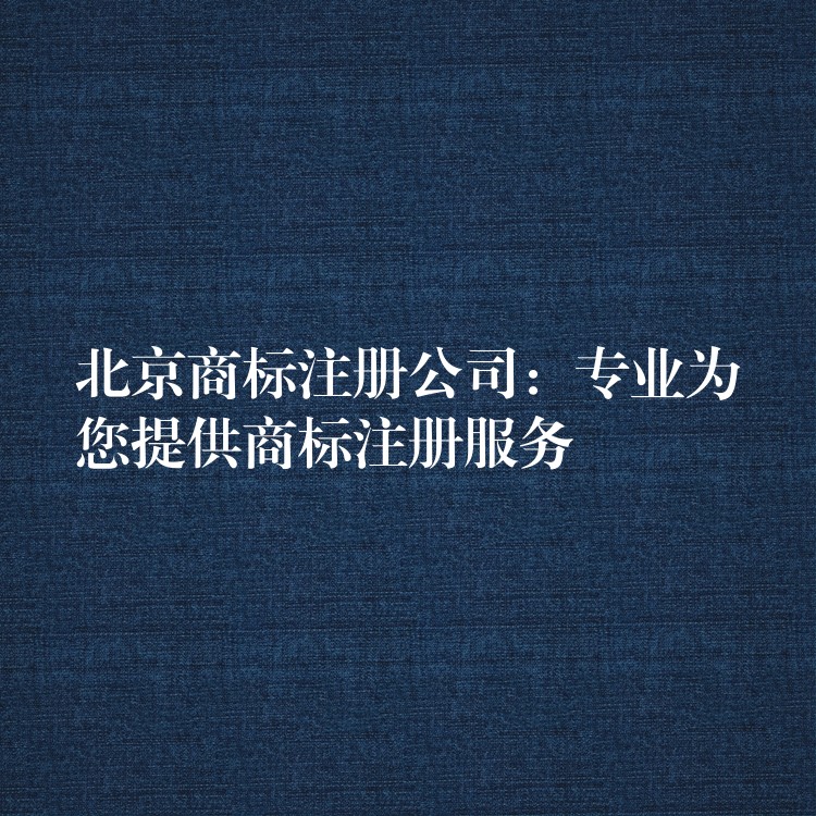 北京商标注册公司：专业为您提供商标注册服务