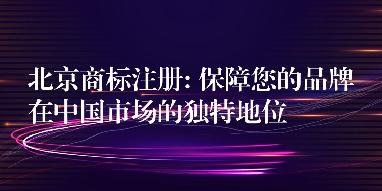 北京商标注册: 保障您的品牌在中国市场的独特地位