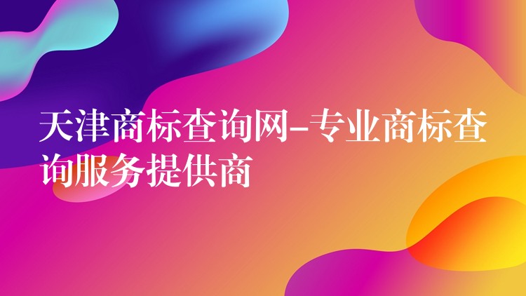 天津商标查询网-专业商标查询服务提供商