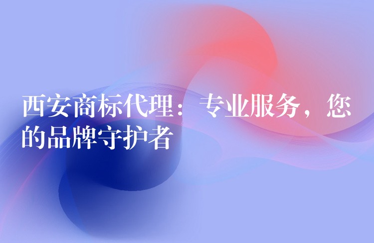 西安商标代理：专业服务，您的品牌守护者