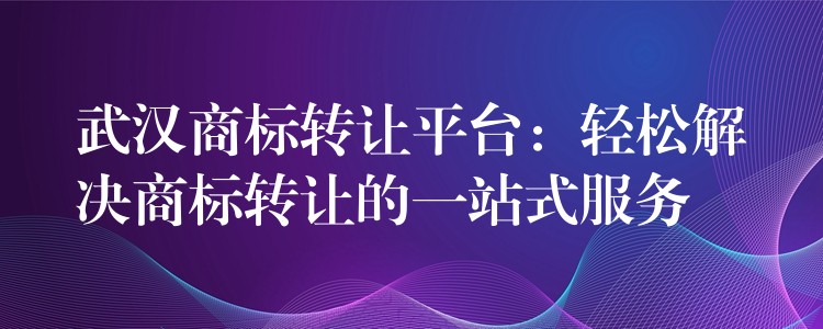 武汉商标转让平台：轻松解决商标转让的一站式服务