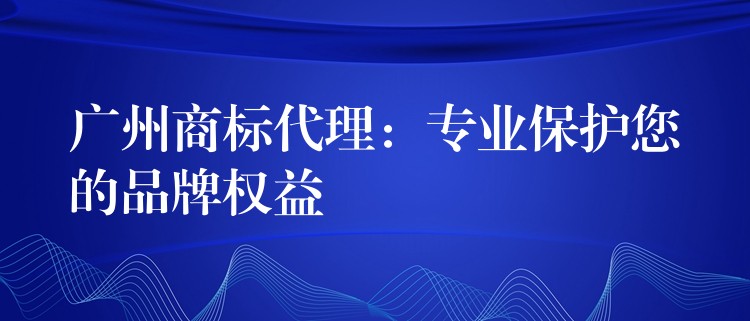 广州商标代理：专业保护您的品牌权益