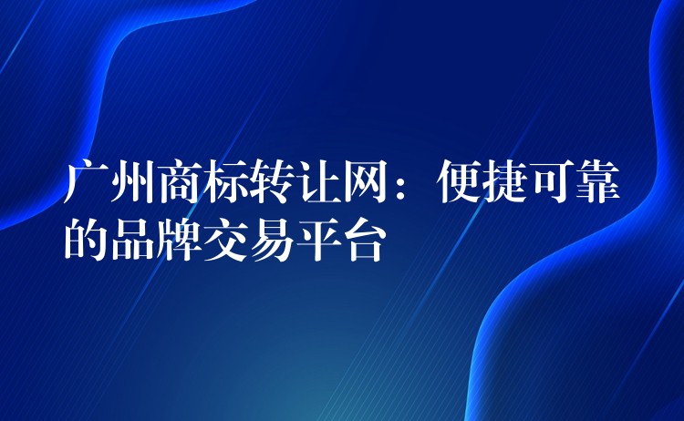 广州商标转让网：便捷可靠的品牌交易平台