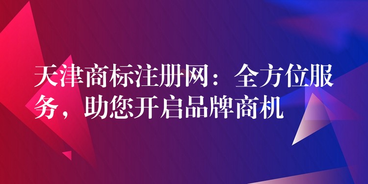 天津商标注册网：全方位服务，助您开启品牌商机
