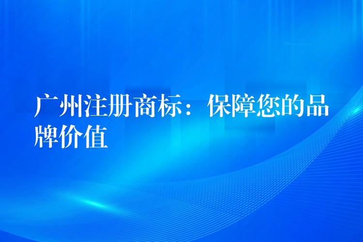 广州注册商标：保障您的品牌价值