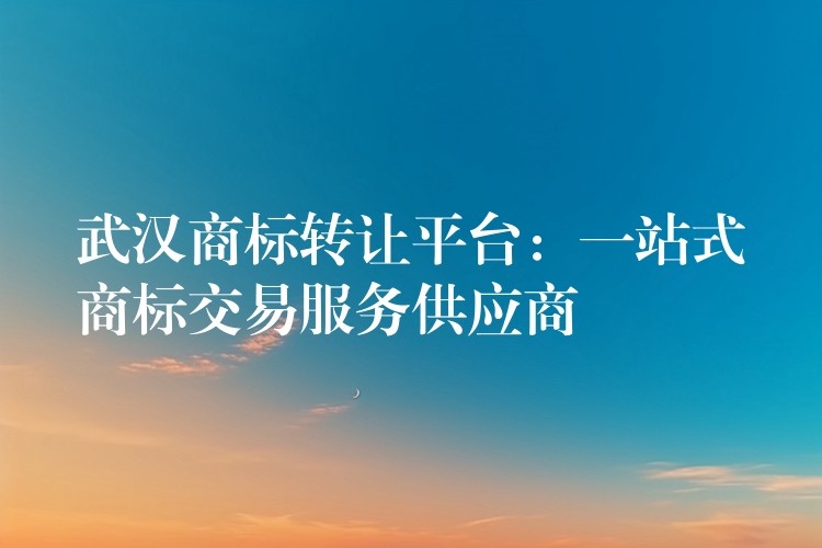 武汉商标转让平台：一站式商标交易服务供应商