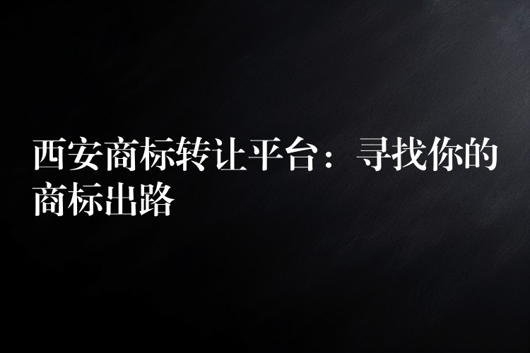 西安商标转让平台：寻找你的商标出路