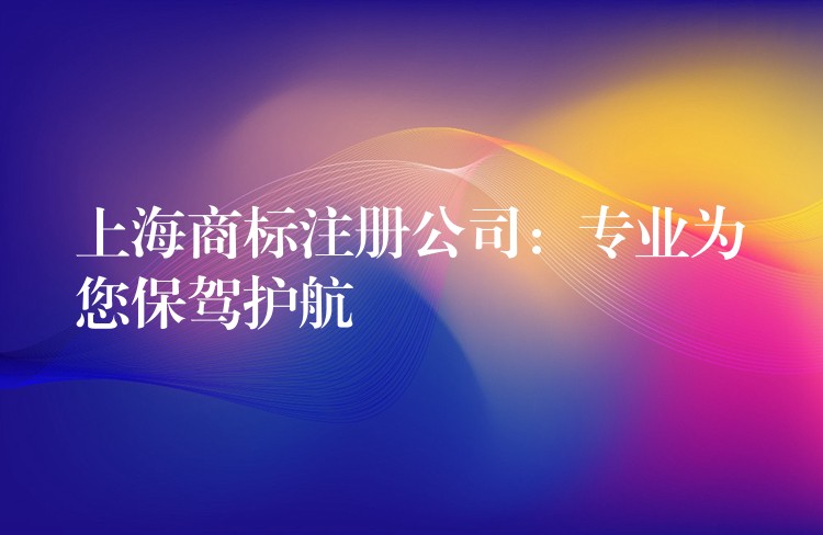上海商标注册公司：专业为您保驾护航