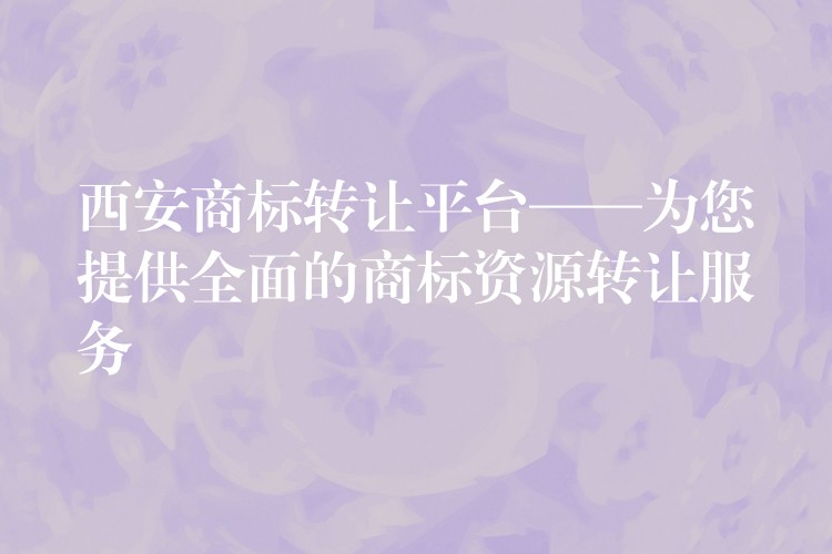 西安商标转让平台——为您提供全面的商标资源转让服务