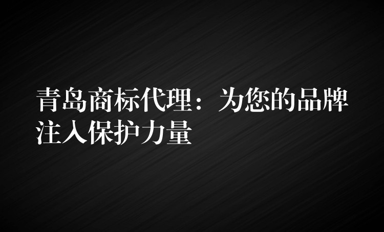 青岛商标代理：为您的品牌注入保护力量
