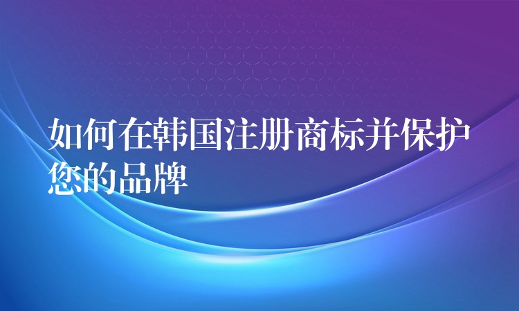如何在韩国注册商标并保护您的品牌