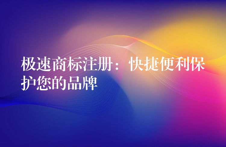 极速商标注册：快捷便利保护您的品牌