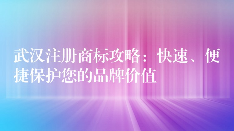 武汉注册商标攻略：快速、便捷保护您的品牌价值