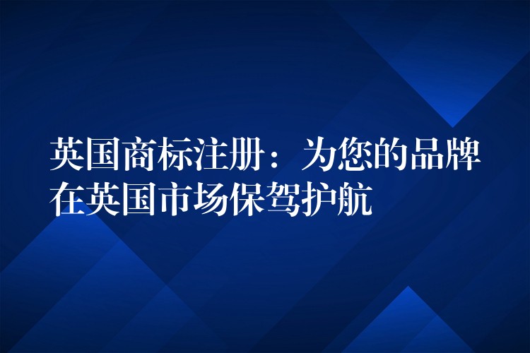 英国商标注册：为您的品牌在英国市场保驾护航