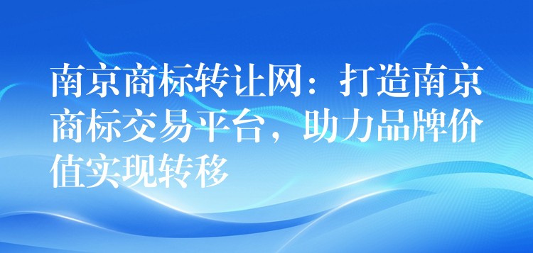 南京商标转让网：打造南京商标交易平台，助力品牌价值实现转移