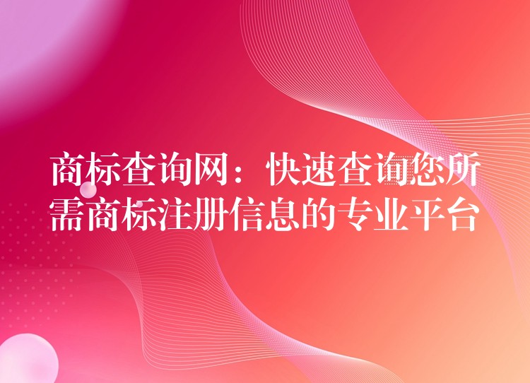 商标查询网：快速查询您所需商标注册信息的专业平台