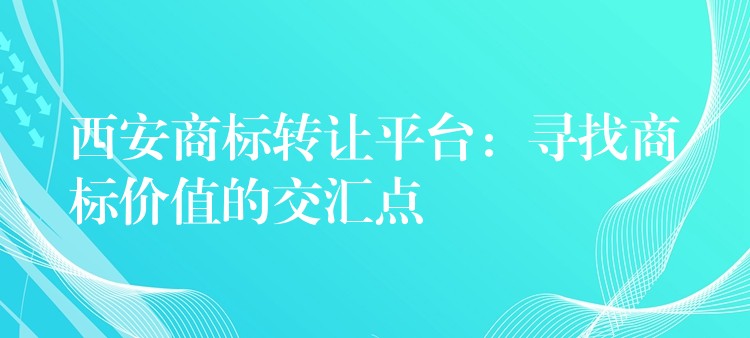 西安商标转让平台：寻找商标价值的交汇点