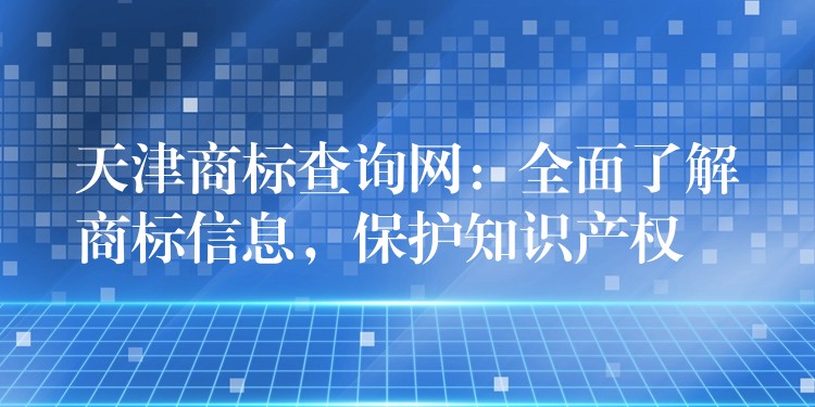 天津商标查询网：全面了解商标信息，保护知识产权