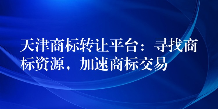天津商标转让平台：寻找商标资源，加速商标交易