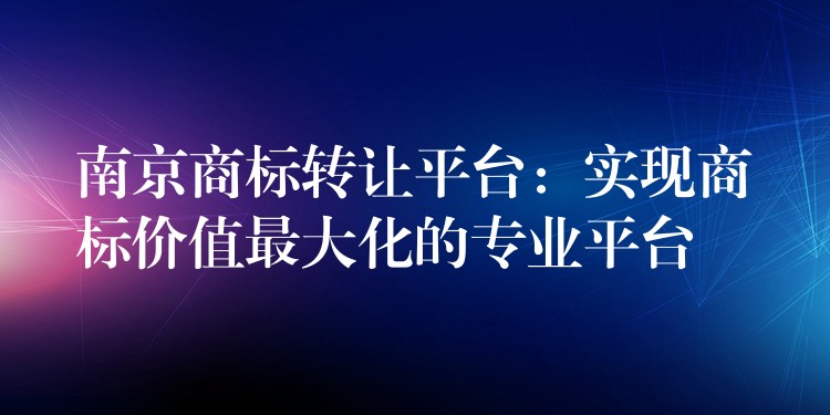 南京商标转让平台：实现商标价值最大化的专业平台
