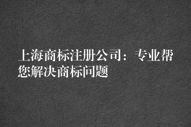 上海商标注册公司：专业帮您解决商标问题