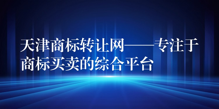 天津商标转让网——专注于商标买卖的综合平台