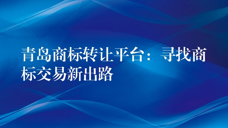 青岛商标转让平台：寻找商标交易新出路