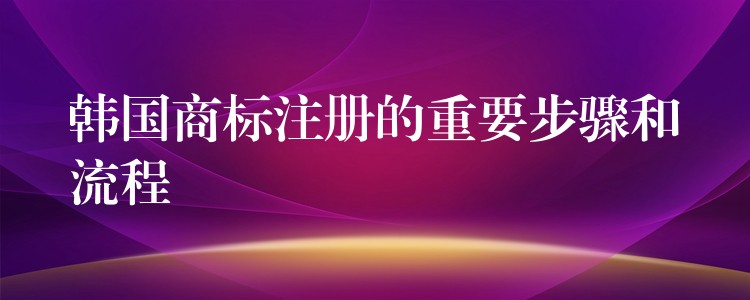 韩国商标注册的重要步骤和流程