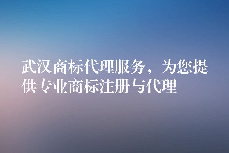 武汉商标代理服务，为您提供专业商标注册与代理