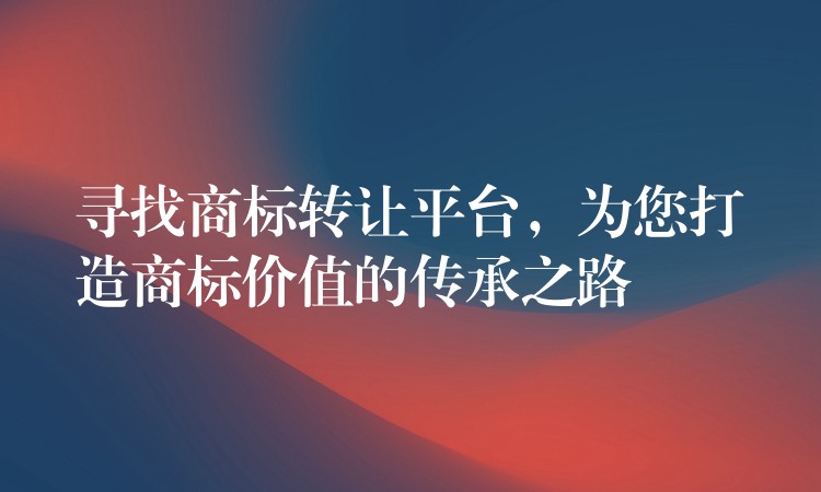 寻找商标转让平台，为您打造商标价值的传承之路