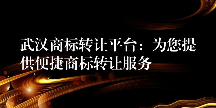 武汉商标转让平台：为您提供便捷商标转让服务