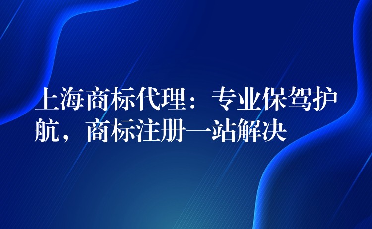 上海商标代理：专业保驾护航，商标注册一站解决
