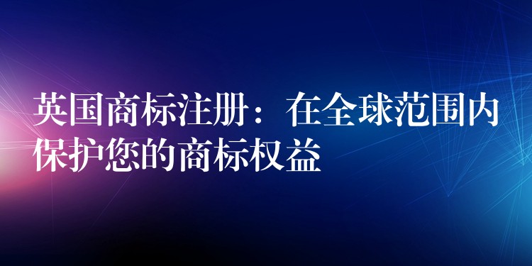 英国商标注册：在全球范围内保护您的商标权益